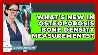 What's New In Osteoporosis Bone Density Measurements? - Osteoporosis Support Network
