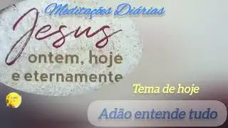 ADÃO ENTENDE TUDO- Meditação Jesus hoje, ok ntem e sempre 