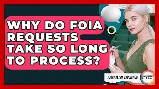 Why Do FOIA Requests Take So Long To Process? - Journalism Explained