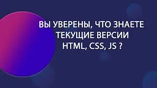Актуальные версии HTML, CSS, JS. Разбираемся что мы пропустили в версиях технологий.