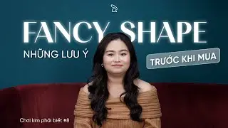 CHƠI KIM PHẢI BIẾT #8: Những lưu ý khi mua kim cương fancy shape