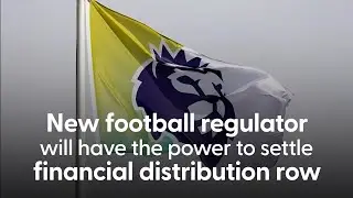 PREMIER LEAGUE NEWS: Football Regulator to Have Power to Settle Row over Financial Distribution