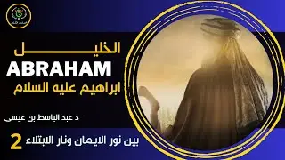 الخليل ابراهيم عليه السلام ] الحلقة 02  | بين نار الابتلاء ونور الايمان | د عبد الباسط بن عيسى