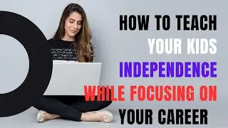 How to Teach Your Kids Independence While Focusing on Your Career