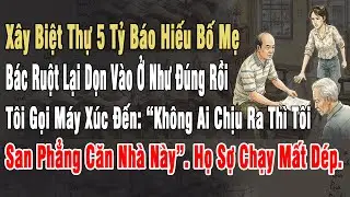 Xây Biệt Thự 5 Tỷ Báo Hiếu Bố Mẹ, Bác Ruột Lại Dọn Vào Ở. Tôi Lệnh “Ko Ai Chịu Ra Thì Tôi San Phẳng”