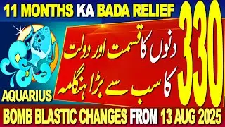 AQUARIUS | 11 MNTHS KA BADA RELIEF | 330 DINO KA BADA HNGAMA | BOMB BLASTIC CHANGES FROM 13 AUG 2025