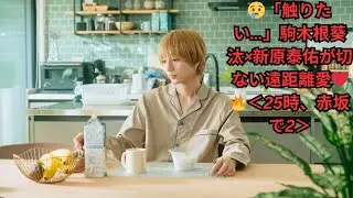 😢「触りたい&hellip;」駒木根葵汰&times;新原泰佑が切ない遠距離愛❤️🔥＜25時、赤坂で2＞