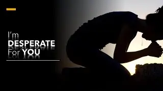 I&rsquo;m DESPERATE For YOU