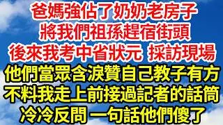 爸媽強佔了奶奶老房子，將我們祖孫趕宿街頭，後來我考中省狀元 採訪現場，他們當眾含淚贊自己教子有方，不料我走上前接過記者的話筒，冷冷反問 一句話他們傻了||笑看人生情感生活