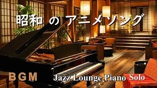 【BGM】昭和のアニメソング ～ ジャズラウンジピアノソロ【作業用・リラックス】 Anime Music - Jazz Lounge Piano Solo Medley