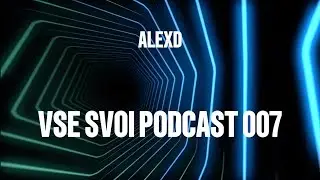 ALEXD - VSE SVOI Podcast 007