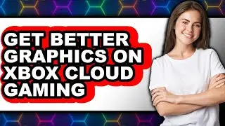 How to Get Better Graphics on Xbox Cloud Gaming - Easy Guide
