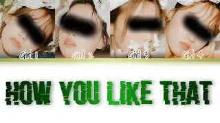 [YOUR GIRL GROUP] (4 Members) ‘HOW YOU LIKE THAT’ (Han/Rom/Eng) (Original by BLACKPINK)