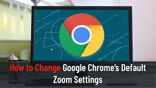 How to Change Google Chrome&rsquo;s Default Zoom Settings (Guide)