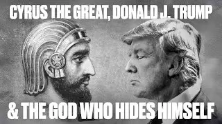 Cyrus The Great, Donald J  Trump & The God Who Hides Himself