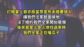 訂婚宴上裴亦辰當眾宣布未婚妻換人。讓我們沈家臉面掃地。沒了婚約我們全家開始擺爛，後來裴家火急火燎找過來時，我們全家正在嗑瓜子。