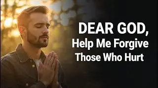 DEAR GOD, Help Me Forgive Those Who Hurt Me | Prayer for Healing and Peace