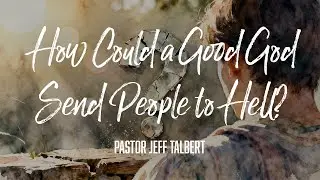 Tough Questions: How Could a Good God Send People to Hell?