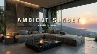 Deep Ambient Sunset Views & Chillout Lounge Grooves for Ultimate Relaxation