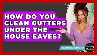 How Do You Clean Gutters Under The House Eaves? - Explaining Household Mysteries