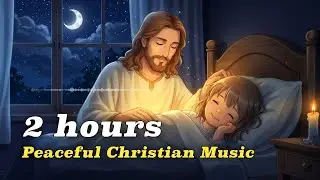 Peaceful Christian Music 🌙 2 Hours of Bible Songs for Relaxation & Sleep