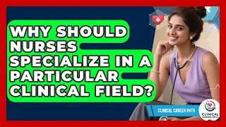 Why Should Nurses Specialize in a Particular Clinical Field? - Clinical Career Path