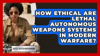 How Ethical Are Lethal Autonomous Weapons Systems In Modern Warfare? - Battle Tested Brotherhood
