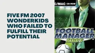 5 FM 2007 Wonderkids Who Failed to Fulfill Their Potential
