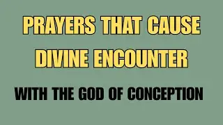 PRAYERS OF DIVINE ENCOUNTER WITH THE GOD OF CONCEPTION