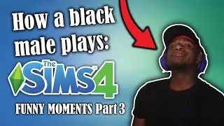 How A Black Male Plays The Sims 4 (FUNNY MOMENTS) *PART 3*