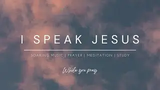 I Speak Jesus - Soaking Music for Prayer and Meditation