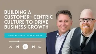 Building a Customer Centric Culture To Drive Business Growth With Mark Boundy