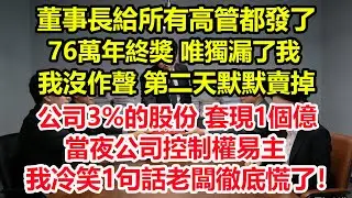 董事長給所有高管都發了76萬年終獎，唯獨漏了我，我沒作聲，第二天默默賣掉公司3%的原始股，套現1個億。當夜公司控制權易主，我冷笑1句話老闆徹底慌了！#情感 #爽文 #職場 #生活 #總裁