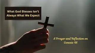 What God Blesses Isn't Always What We Expect | Genesis 48 | Prayer and Reflection