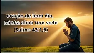 Oração de bom dia, Minha alma tem sede (Salmo 42:1,5)