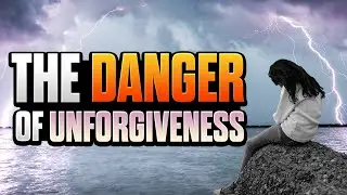 The Danger Of Unforgiveness