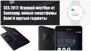 CES 2017: Игровой ноутбук от Samsung, новые смартфоны Asus и крутые гаджеты