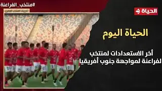 الحياة اليوم يرصد أخر الاستعدادات لمنتخب الفراعنة لمواجهة جنوب أفريقيا غدا في كأس الأمم الأفريقية