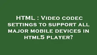HTML : Video codec settings to support all major mobile devices in html5 player?