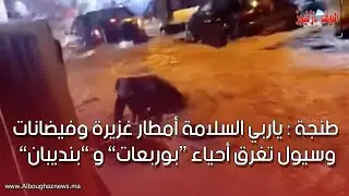 طنجة : ياربي السلامة أمطار غزيرة و فيضـ ـانات وسيول تغـ ـرق أحياء “بوربعات” و ”بنديبان” شوفو شنو وقع