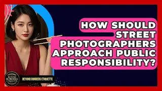 How Should Street Photographers Approach Public Responsibility? - Beyond Borders Etiquette