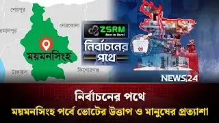 ময়মনসিংহ পর্বে ভোটের উত্তাপ ও মানুষের প্রত্যাশা  | Mymensingh-7 | ZSRM | নির্বাচনের পথে | News24