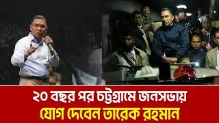 ২০ বছর পর কাল চট্টগ্রামে জনসভায় যোগ দেবেন তারেক রহমান | Tarique Rahman |