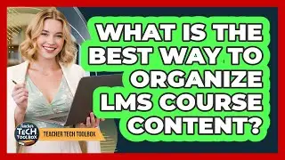 What Is the Best Way to Organize LMS Course Content?