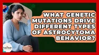 What Genetic Mutations Drive Different Types Of Astrocytoma Behavior? - Brain Health Support Network