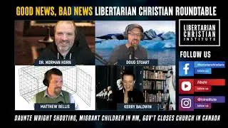 Good News, Bad News - Libertarian Christian Roundtable April 13, 2021