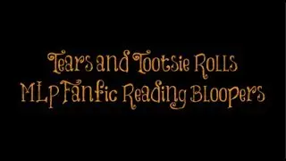 Tears and Tootsie Rolls MLP Fanfic Reading Bloopers