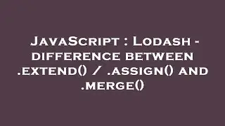 JavaScript : Lodash - difference between .extend() / .assign() and .merge()