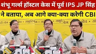 शंभू गर्ल्स हॉस्टल केस में पूर्व IPS JP सिंह ने बताया, अब आगे क्या-क्या करेगी CBI | Shambu Girls