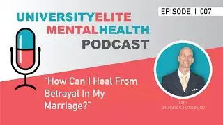How Can I Heal From Betrayal in My Marriage? University Elite Mental Health Podcast EP 007